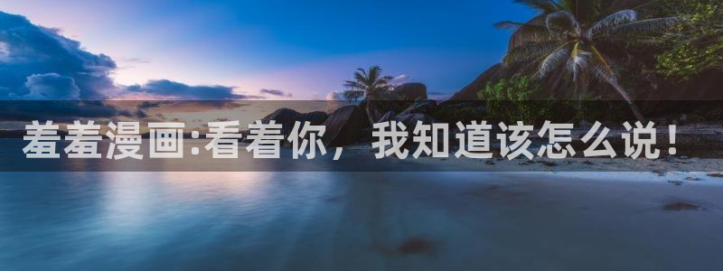 omofun正版官方：羞羞漫画:看着你，我知道该怎么说！