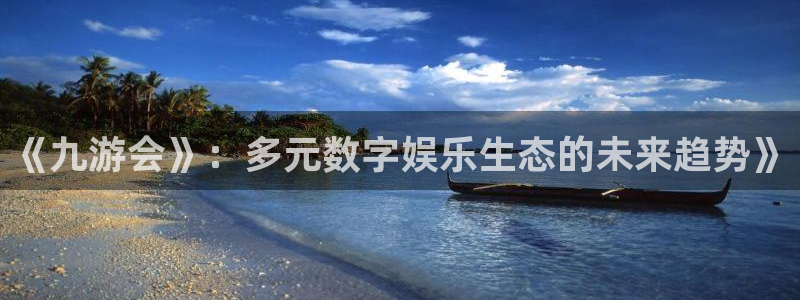 今年会注册入口与教程：《九游会》：多元数字娱乐生态的未来趋势》