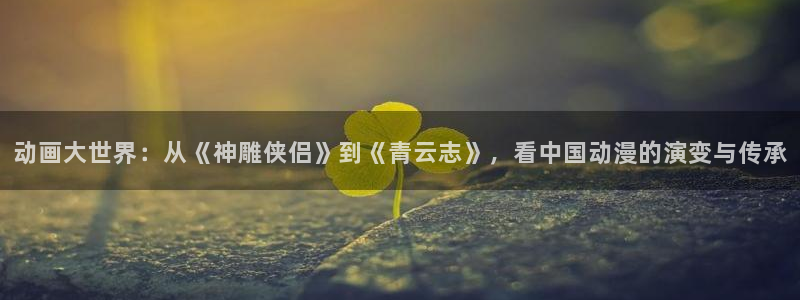 动漫omofun下载：动画大世界：从《神雕侠侣》到《青云志》，看中国动漫的演变与传承