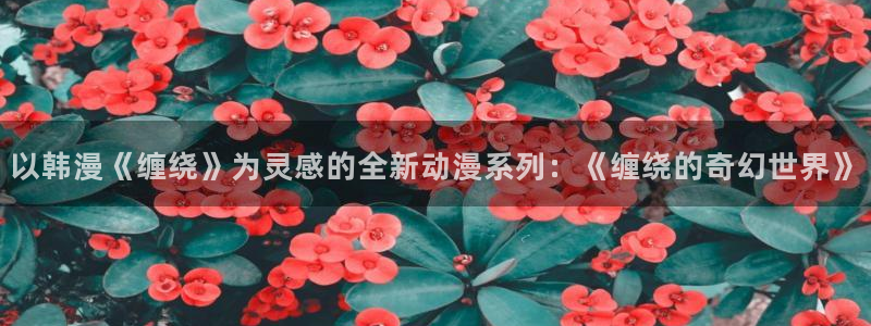 omofun是什么：以韩漫《缠绕》为灵感的全新动漫系列：《缠绕的奇幻世界》
