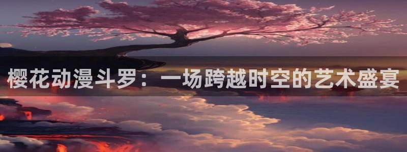 omofun正版app下载：樱花动漫斗罗：一场跨越时空的艺术盛宴