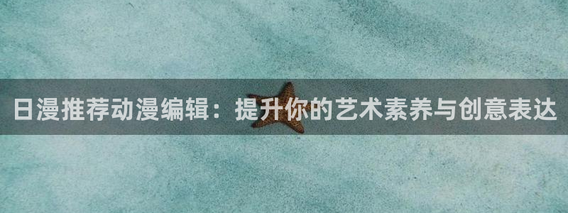 虫虫漫画下载入口：日漫推荐动漫编辑：提升你的艺术素养与创意表达