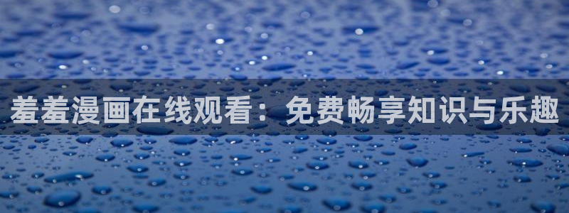 动漫omofun：羞羞漫画在线观看：免费畅享知识与乐趣