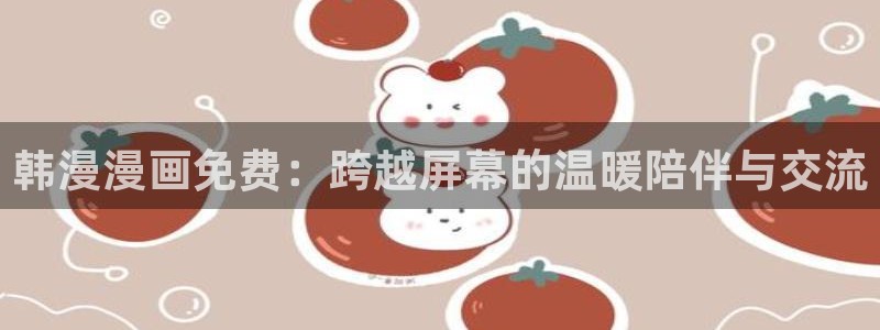 omofun动漫动漫：韩漫漫画免费：跨越屏幕的温暖陪伴与交流