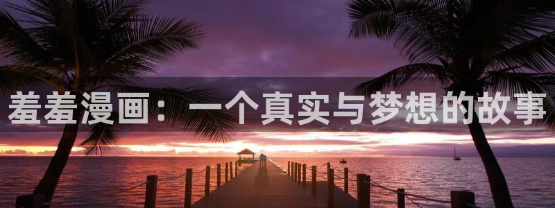 omofun网页版官网：羞羞漫画：一个真实与梦想的故事