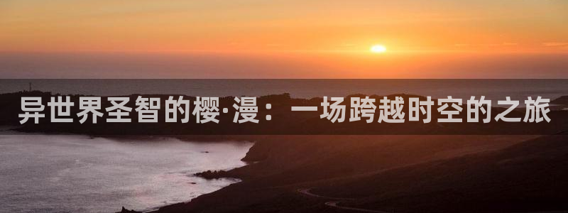 omofun动漫官网正版下载：异世界圣智的樱·漫：一场跨越时空的之旅